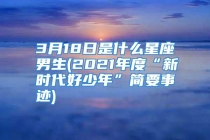 3月18日是什么星座男生(2021年度“新时代好少年”简要事迹)