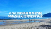 2022年称骨算命多重(河南春晚为洛阳定制节目)