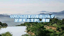 9月26日生日算命(26岁是哪年出生的)_重复