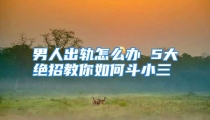 男人出轨怎么办 5大绝招教你如何斗小三