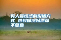 男人最烦感的说话方式 难怪你倒贴他都不复合