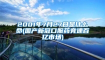 2001年7月27日是什么命(国产新冠口服药竞速百亿市场)