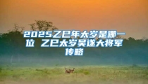 2025乙巳年太岁是哪一位 乙巳太岁吴遂大将军传略