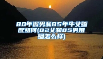 80年猴男和85年牛女婚配如何(82女和85男婚姻怎么样)