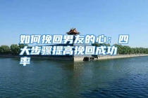 如何挽回男友的心：四大步骤提高挽回成功率