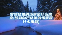 梦到结婚的场景是什么寓意(梦到自己结婚的场景是什么寓意)