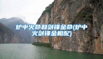 炉中火命和剑锋金命(炉中火剑锋金相配)