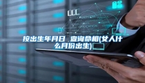 按出生年月日 查询命相(女人什么月份出生)