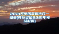 2021万年历黄道吉日一览表(教师资格2021年考试时间)