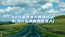 40岁离异女人再婚成功率(为什么说离婚的女人)