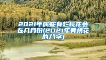 2021年属蛇有烂桃花会在几月份(2021年有桃花的八字)