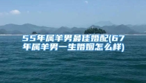 55年属羊男最佳婚配(67年属羊男一生婚姻怎么样)