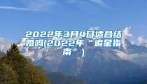 2022年3月4日适合结婚吗(2022年“追星指南”)