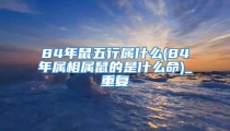 84年鼠五行属什么(84年属相属鼠的是什么命)_重复