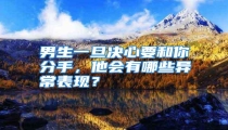 男生一旦决心要和你分手,他会有哪些异常表现?