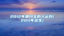 2012年哪月生的人运好(2011年出生)