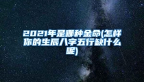 2021年是哪种金命(怎样你的生辰八字五行缺什么呢)