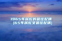1965年属蛇的最佳配偶 (65年属蛇女最佳配偶)