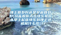 晚上算卦好还是早晨算卦好(抖音祝你天天快乐祝你从早上起床快乐到晚上进被窝什么歌)