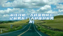 前任攻略:天秤座如何忘记前男友?(天秤座对前男友)