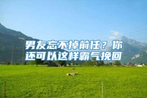男友忘不掉前任？你还可以这样霸气挽回