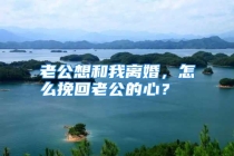 老公想和我离婚，怎么挽回老公的心？