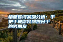情感咨询案例分析：手把手教你挽回提分手的男朋友
