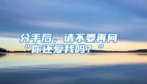 分手后，请不要再问“你还爱我吗？”