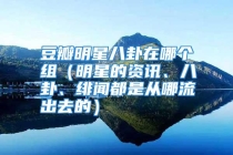 豆瓣明星八卦在哪个组（明星的资讯、八卦、绯闻都是从哪流出去的）