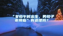 “女怕午时出生，男怕子夜降临”有道理吗？