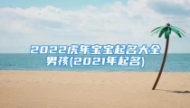 2022虎年宝宝起名大全男孩(2021年起名)