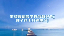 串烧舞蹈名字有创意好听(林子祥十分钟串烧)
