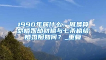 1990年属什么：周易算命婚姻劫财格与七杀格结婚婚姻如何？_重复