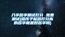 八字名字测试打分 免费测试(给孩子起名打分高的名字就是好名字吗)