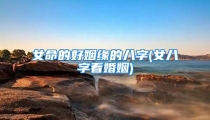女命的好姻缘的八字(女八字看婚姻)