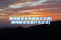 摩羯座女生有哪些公主病(摩羯座女生是什么公主)