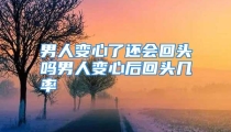 男人变心了还会回头吗男人变心后回头几率