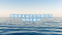 婚姻不幸福怎么办用风水可以化解吗