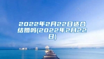 2022年2月22日适合结婚吗(2022年2月22日)