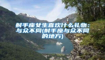 射手座女生喜欢什么礼物:与众不同(射手座与众不同的地方)