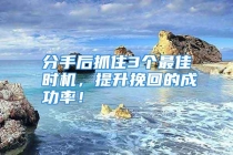 分手后抓住3个最佳时机，提升挽回的成功率！