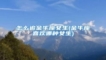 怎么追金牛座女生(金牛座喜欢哪种女生)