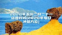 2020年农历二月二十一结婚好吗(2020年每日冲煞方位)