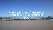 前任攻略:射手座如何忘记前女友?(射手男跟前女友)