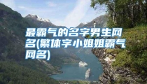 最霸气的名字男生网名(繁体字小姐姐霸气网名)
