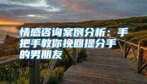 情感咨询案例分析：手把手教你挽回提分手的男朋友