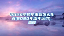 2020年流年不利怎么化解(2020年流年运势)_重复