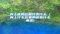 身上痣的位置代表什么 (身上什么位置的痣有什么寓意)