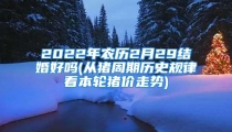 2022年农历2月29结婚好吗(从猪周期历史规律看本轮猪价走势)