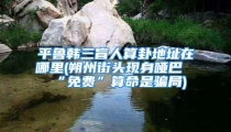 平鲁韩三盲人算卦地址在哪里(朔州街头现身哑巴“免费”算命是骗局)